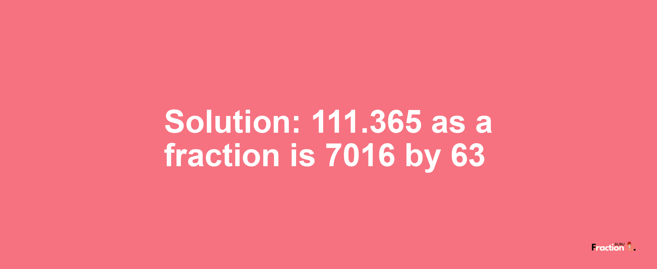 Solution:111.365 as a fraction is 7016/63